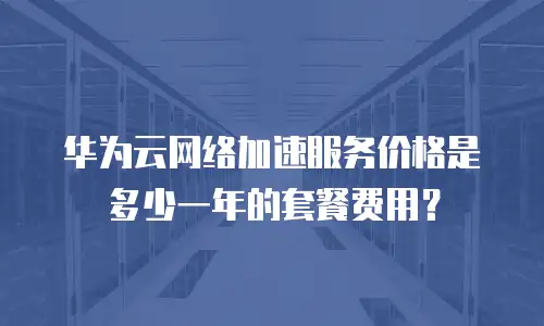 华为云网络加速服务价格是多少一年的套餐费用？