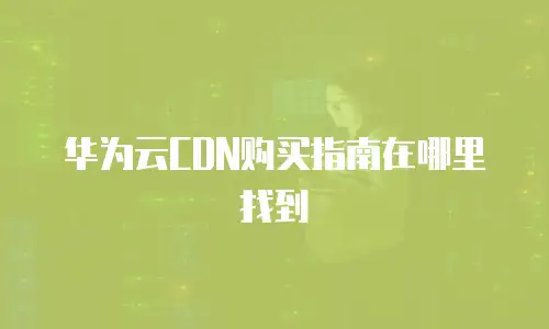 华为云CDN购买指南在哪里找到