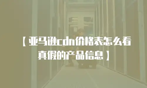 【亚马逊cdn价格表怎么看真假的产品信息】