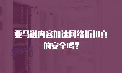 亚马逊内容加速网络折扣真的安全吗？