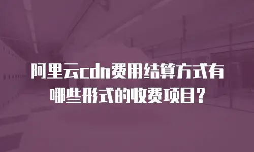 阿里云cdn费用结算方式有哪些形式的收费项目？