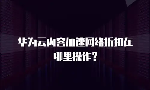 华为云内容加速网络折扣在哪里操作？