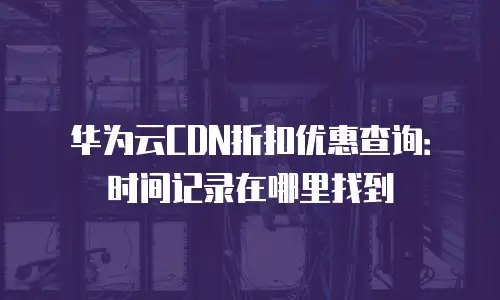 华为云CDN折扣优惠查询：时间记录在哪里找到