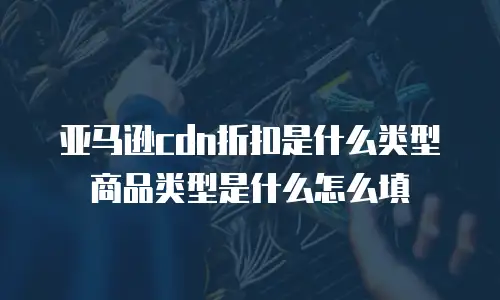 亚马逊cdn折扣是什么类型商品类型是什么怎么填