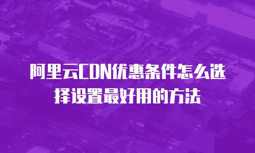 阿里云CDN优惠条件怎么选择设置最好用的方法