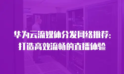 华为云流媒体分发网络推荐：打造高效流畅的直播体验