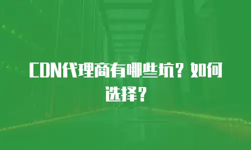  CDN代理商有哪些坑？如何选择？