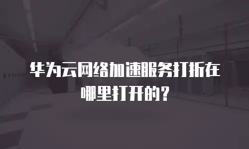 华为云网络加速服务打折在哪里打开的？