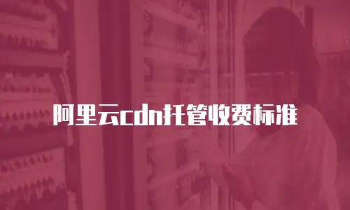 阿里云cdn托管收费标准