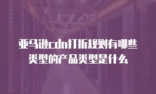 亚马逊cdn打折规则有哪些类型的产品类型是什么