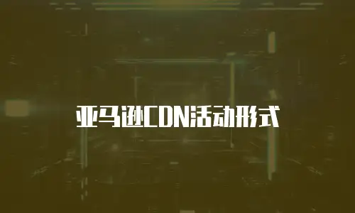 亚马逊CDN活动形式