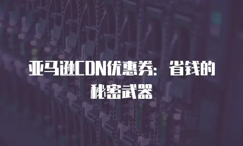 亚马逊CDN优惠券：省钱的秘密武器