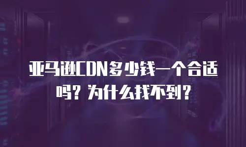 亚马逊CDN多少钱一个合适吗？为什么找不到？