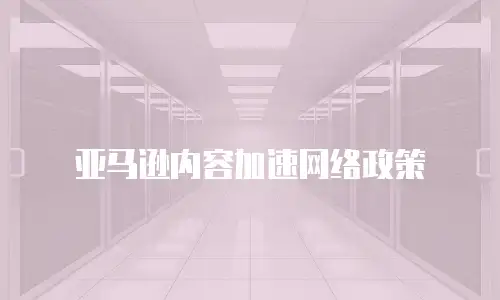 亚马逊内容加速网络政策