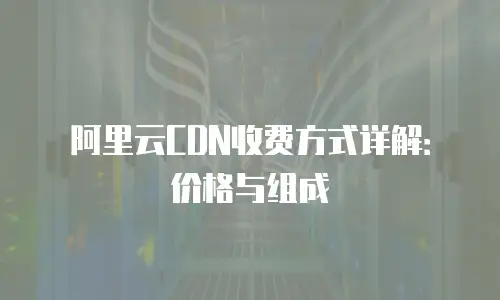 阿里云CDN收费方式详解：价格与组成