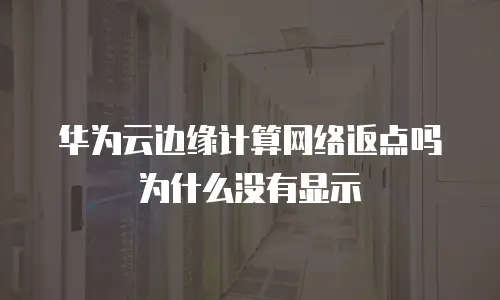 华为云边缘计算网络返点吗为什么没有显示
