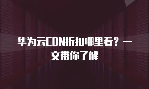 华为云CDN折扣哪里看？一文带你了解