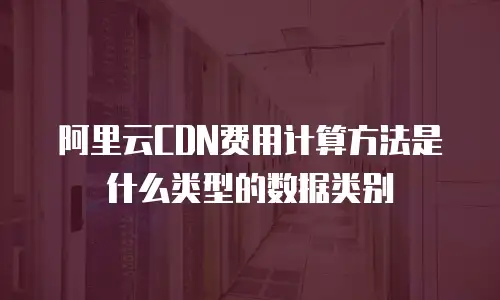 阿里云CDN费用计算方法是什么类型的数据类别