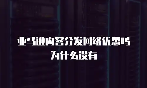 亚马逊内容分发网络优惠吗为什么没有