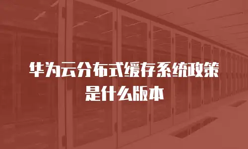 华为云分布式缓存系统政策是什么版本