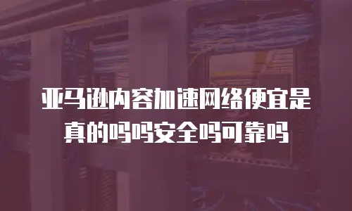亚马逊内容加速网络便宜是真的吗吗安全吗可靠吗