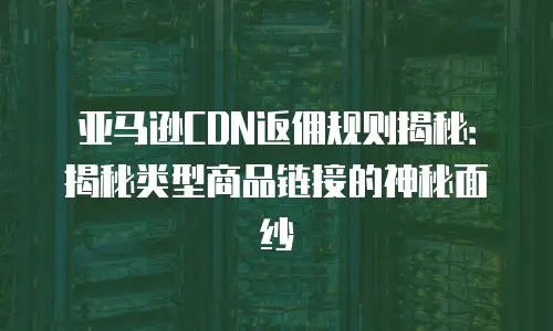 亚马逊CDN返佣规则揭秘：揭秘类型商品链接的神秘面纱