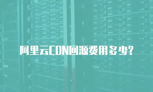 阿里云CDN回源费用多少？