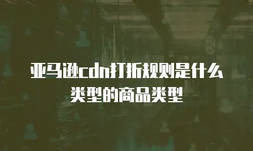 亚马逊cdn打折规则是什么类型的商品类型