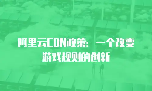 阿里云CDN政策：一个改变游戏规则的创新