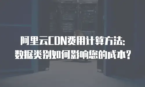 阿里云CDN费用计算方法: 数据类别如何影响您的成本?