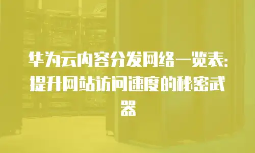 华为云内容分发网络一览表：提升网站访问速度的秘密武器
