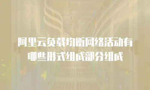 阿里云负载均衡网络活动有哪些形式组成部分组成