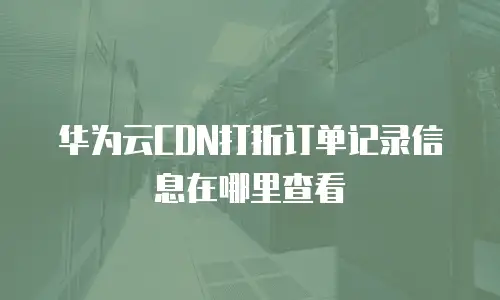 华为云CDN打折订单记录信息在哪里查看