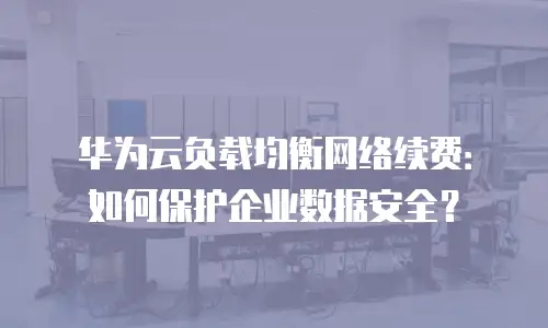 华为云负载均衡网络续费：如何保护企业数据安全？