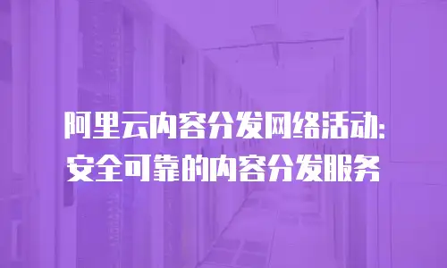 阿里云内容分发网络活动：安全可靠的内容分发服务