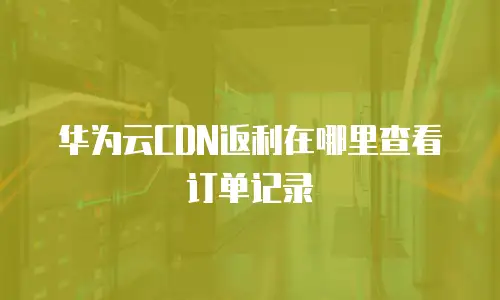 华为云CDN返利在哪里查看订单记录