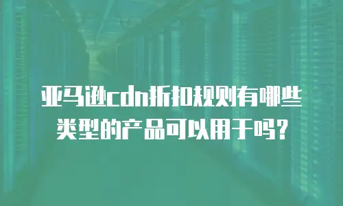 亚马逊cdn折扣规则有哪些类型的产品可以用于吗？