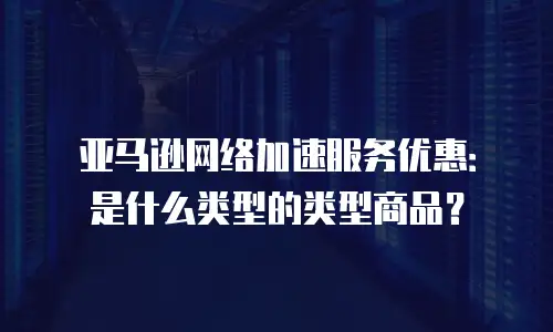 亚马逊网络加速服务优惠：是什么类型的类型商品？