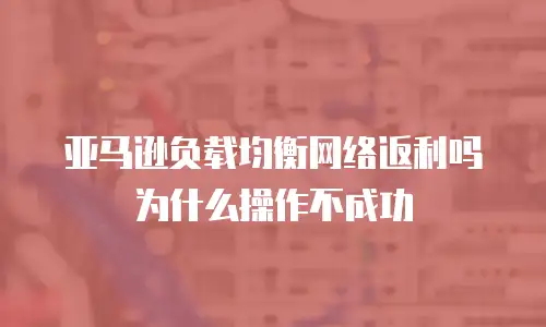 亚马逊负载均衡网络返利吗为什么操作不成功