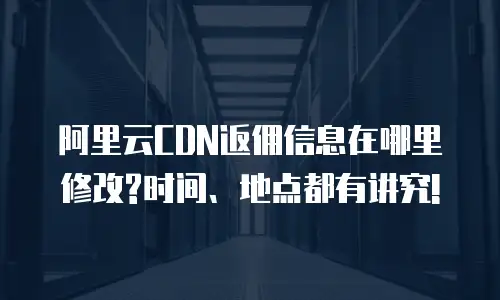 阿里云CDN返佣信息在哪里修改?时间、地点都有讲究!
