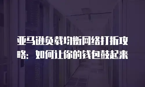 亚马逊负载均衡网络打折攻略：如何让你的钱包鼓起来