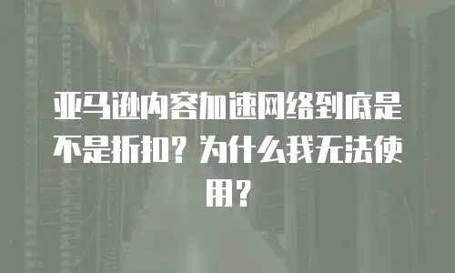 亚马逊内容加速网络到底是不是折扣？为什么我无法使用？
