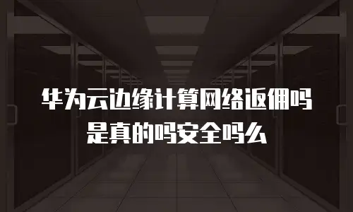 华为云边缘计算网络返佣吗是真的吗安全吗么