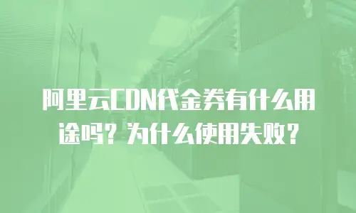 阿里云CDN代金券有什么用途吗？为什么使用失败？