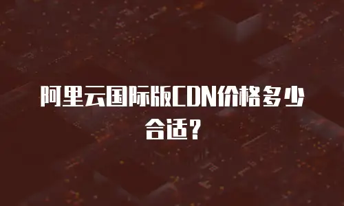 阿里云国际版CDN价格多少合适？