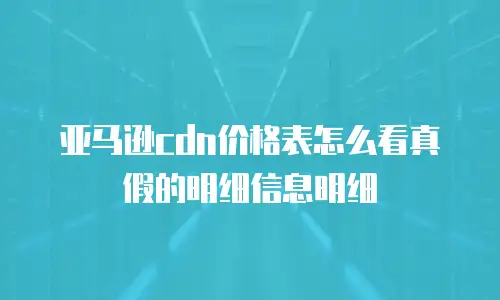 亚马逊cdn价格表怎么看真假的明细信息明细