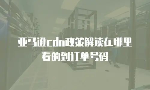 亚马逊cdn政策解读在哪里看的到订单号码