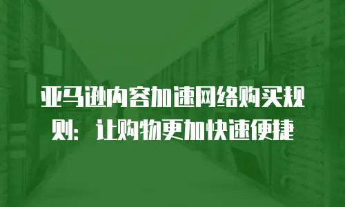 亚马逊内容加速网络购买规则：让购物更加快速便捷