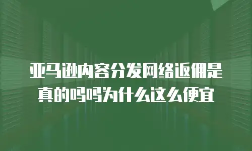 亚马逊内容分发网络返佣是真的吗吗为什么这么便宜