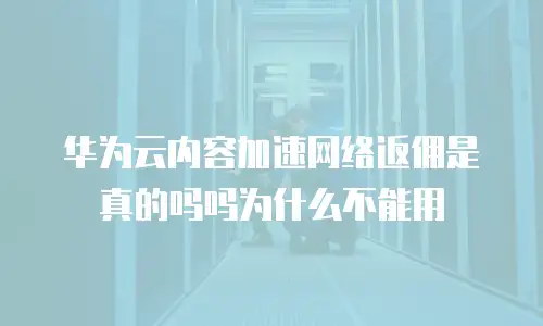 华为云内容加速网络返佣是真的吗吗为什么不能用